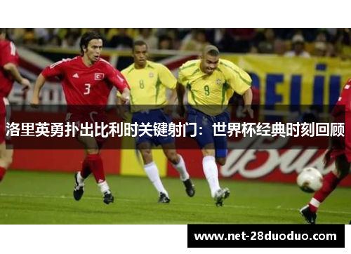 洛里英勇扑出比利时关键射门：世界杯经典时刻回顾