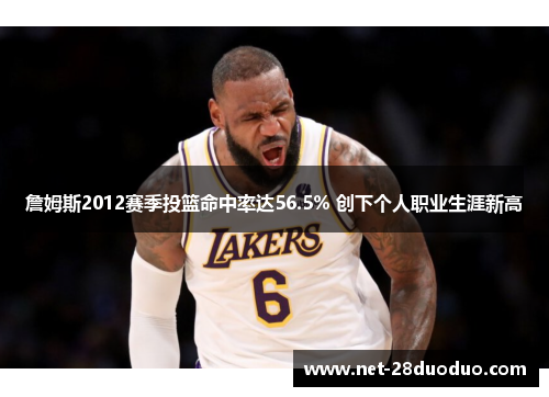 詹姆斯2012赛季投篮命中率达56.5% 创下个人职业生涯新高