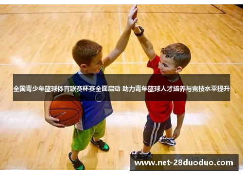 全国青少年篮球体育联赛杯赛全面启动 助力青年篮球人才培养与竞技水平提升