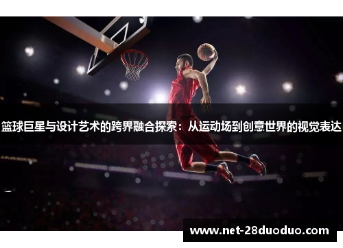 篮球巨星与设计艺术的跨界融合探索：从运动场到创意世界的视觉表达