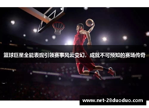 篮球巨星全能表现引领赛事风云变幻，成就不可预知的赛场传奇