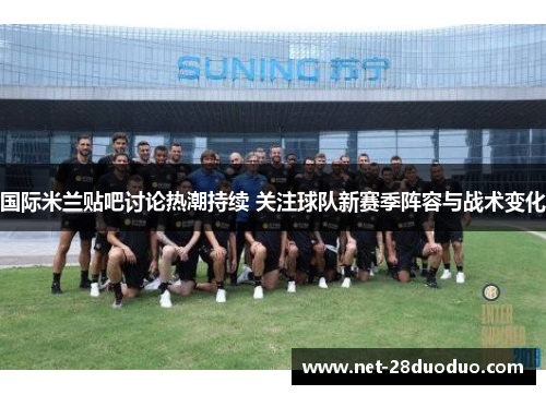 国际米兰贴吧讨论热潮持续 关注球队新赛季阵容与战术变化