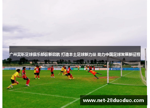 广州昊昕足球俱乐部崭新启航 打造本土足球新力量 助力中国足球发展新征程