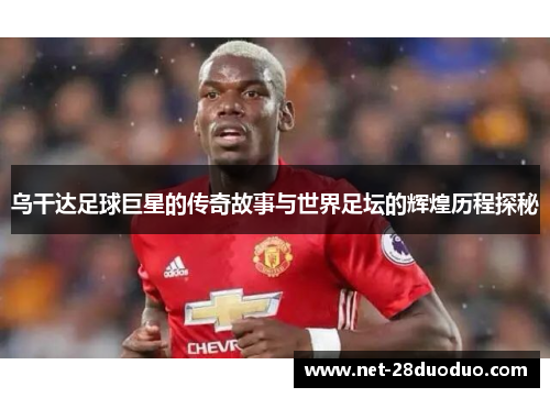 乌干达足球巨星的传奇故事与世界足坛的辉煌历程探秘