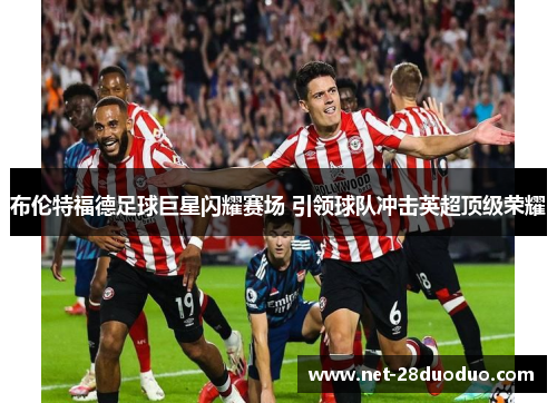 布伦特福德足球巨星闪耀赛场 引领球队冲击英超顶级荣耀