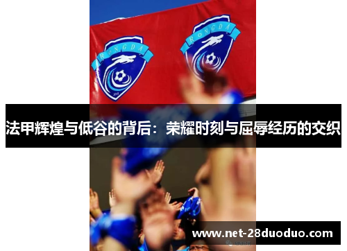 法甲辉煌与低谷的背后：荣耀时刻与屈辱经历的交织