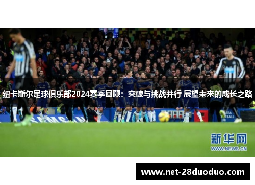 纽卡斯尔足球俱乐部2024赛季回顾：突破与挑战并行 展望未来的成长之路