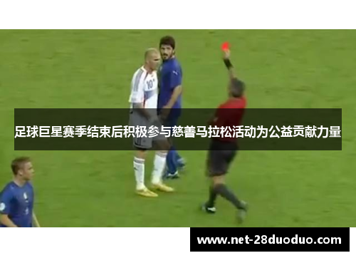 足球巨星赛季结束后积极参与慈善马拉松活动为公益贡献力量