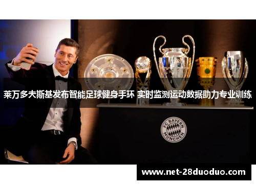 莱万多夫斯基发布智能足球健身手环 实时监测运动数据助力专业训练