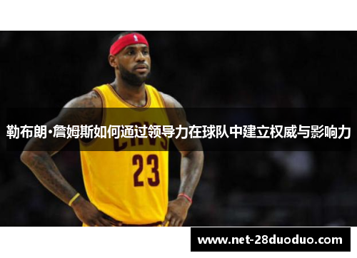 勒布朗·詹姆斯如何通过领导力在球队中建立权威与影响力
