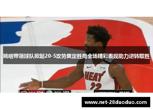 姚明带领球队掀起20-5攻势奠定胜局全场精彩表现助力逆转取胜