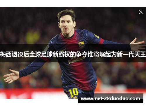 梅西退役后全球足球新霸权的争夺谁将崛起为新一代天王