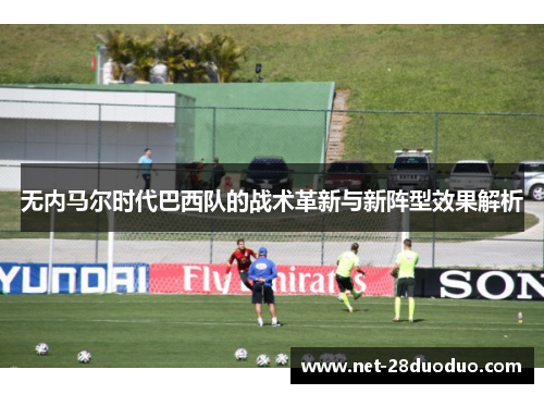 无内马尔时代巴西队的战术革新与新阵型效果解析