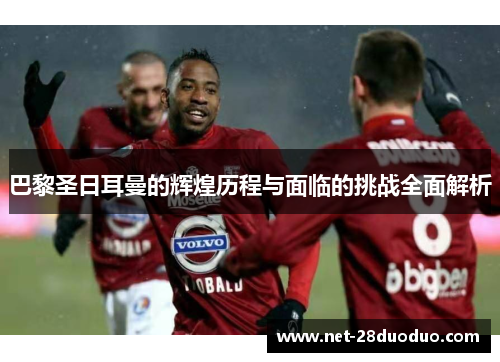 巴黎圣日耳曼的辉煌历程与面临的挑战全面解析