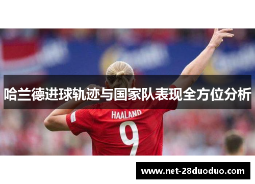 哈兰德进球轨迹与国家队表现全方位分析