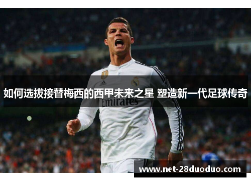 如何选拔接替梅西的西甲未来之星 塑造新一代足球传奇