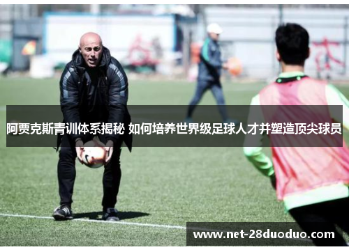 阿贾克斯青训体系揭秘 如何培养世界级足球人才并塑造顶尖球员