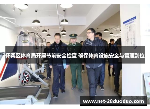 怀柔区体育局开展节前安全检查 确保体育设施安全与管理到位