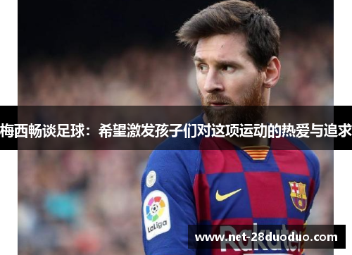 梅西畅谈足球：希望激发孩子们对这项运动的热爱与追求