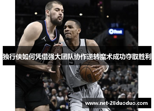 独行侠如何凭借强大团队协作逆转魔术成功夺取胜利