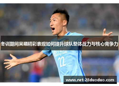 冬训期间吴曦精彩表现如何提升球队整体战力与核心竞争力