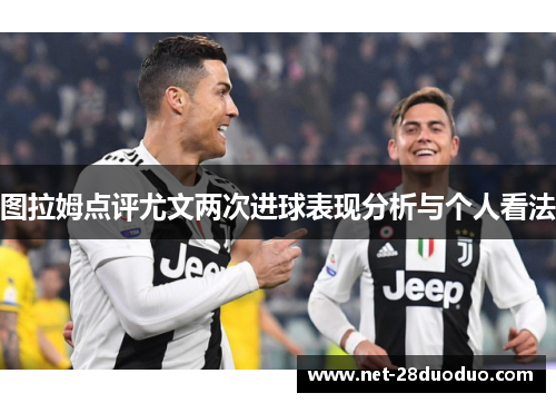 图拉姆点评尤文两次进球表现分析与个人看法