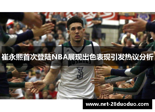 崔永熙首次登陆NBA展现出色表现引发热议分析