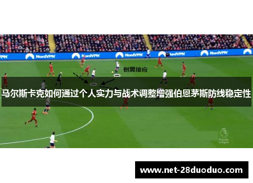 马尔斯卡克如何通过个人实力与战术调整增强伯恩茅斯防线稳定性