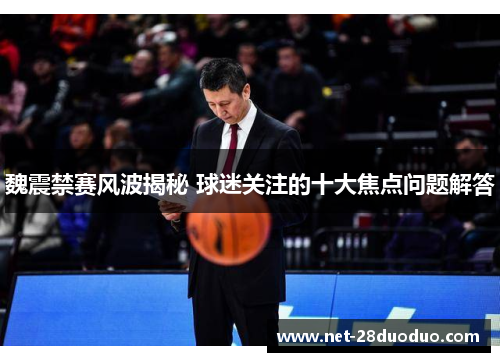 魏震禁赛风波揭秘 球迷关注的十大焦点问题解答