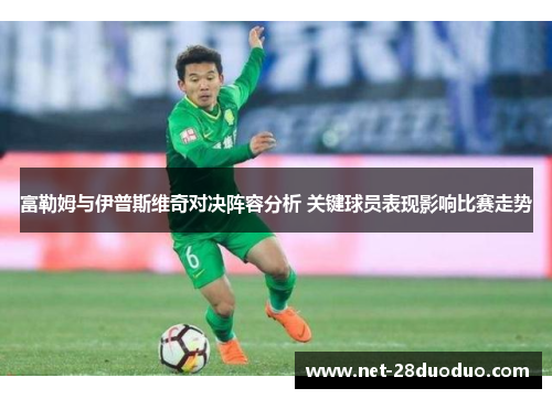 富勒姆与伊普斯维奇对决阵容分析 关键球员表现影响比赛走势