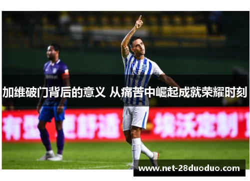 加维破门背后的意义 从痛苦中崛起成就荣耀时刻