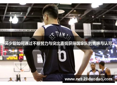 吴少聪如何通过不断努力与突出表现获得国家队的青睐与认可