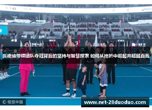 张德培带领团队夺冠背后的坚持与智慧探索 如何从挫折中崛起并超越自我