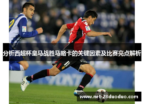 分析西超杯皇马战胜马略卡的关键因素及比赛亮点解析