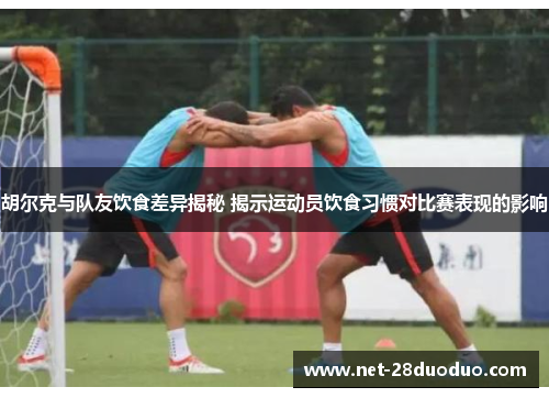 胡尔克与队友饮食差异揭秘 揭示运动员饮食习惯对比赛表现的影响