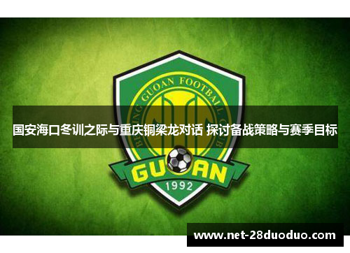 国安海口冬训之际与重庆铜梁龙对话 探讨备战策略与赛季目标