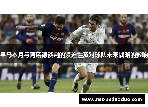 皇马本月与阿诺德谈判的紧迫性及对球队未来战略的影响