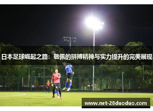日本足球崛起之路：敬佩的拼搏精神与实力提升的完美展现