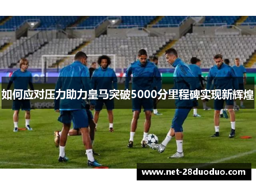 如何应对压力助力皇马突破5000分里程碑实现新辉煌