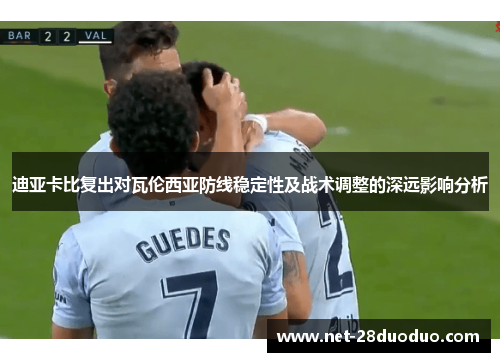 迪亚卡比复出对瓦伦西亚防线稳定性及战术调整的深远影响分析