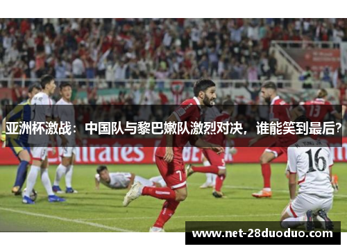 亚洲杯激战：中国队与黎巴嫩队激烈对决，谁能笑到最后？