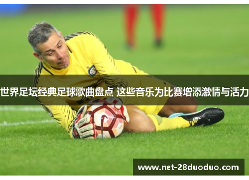 世界足坛经典足球歌曲盘点 这些音乐为比赛增添激情与活力