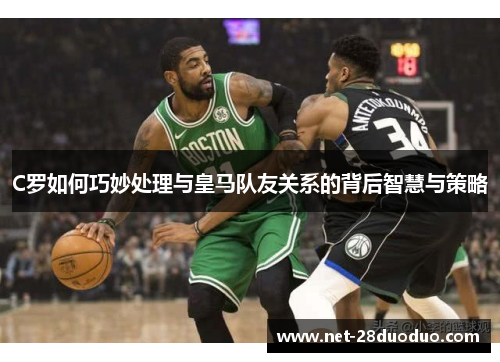 C罗如何巧妙处理与皇马队友关系的背后智慧与策略