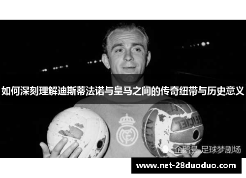 如何深刻理解迪斯蒂法诺与皇马之间的传奇纽带与历史意义