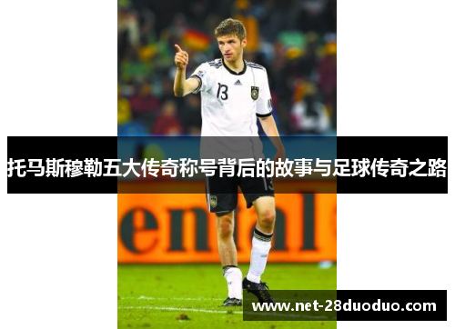 托马斯穆勒五大传奇称号背后的故事与足球传奇之路