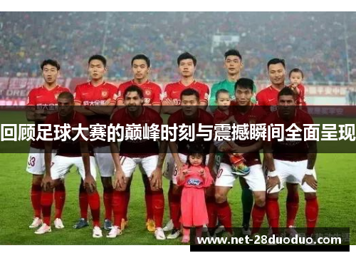 回顾足球大赛的巅峰时刻与震撼瞬间全面呈现