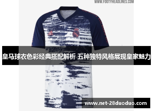 皇马球衣色彩经典搭配解析 五种独特风格展现皇家魅力