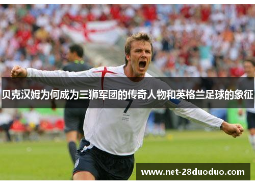 贝克汉姆为何成为三狮军团的传奇人物和英格兰足球的象征