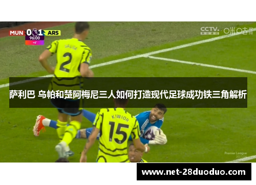 萨利巴 乌帕和楚阿梅尼三人如何打造现代足球成功铁三角解析