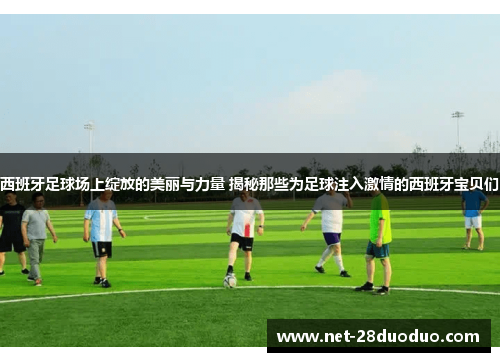 西班牙足球场上绽放的美丽与力量 揭秘那些为足球注入激情的西班牙宝贝们